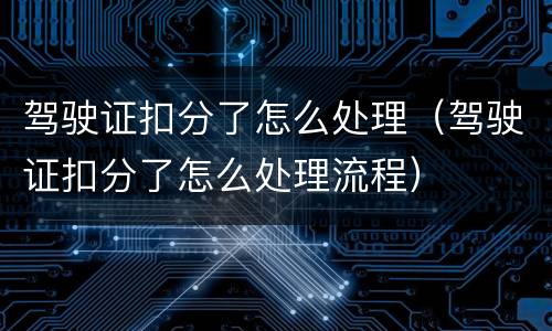 驾驶证扣分了怎么处理（驾驶证扣分了怎么处理流程）