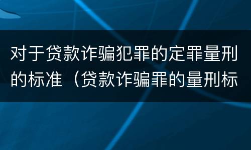 对于贷款诈骗犯罪的定罪量刑的标准（贷款诈骗罪的量刑标准怎么算特巨大）