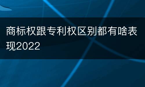 商标权跟专利权区别都有啥表现2022