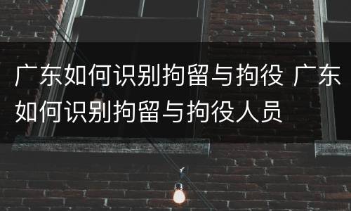 广东如何识别拘留与拘役 广东如何识别拘留与拘役人员