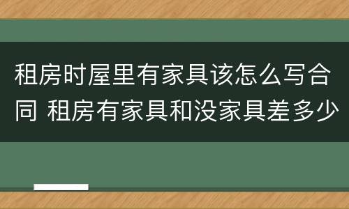 租房时屋里有家具该怎么写合同 租房有家具和没家具差多少
