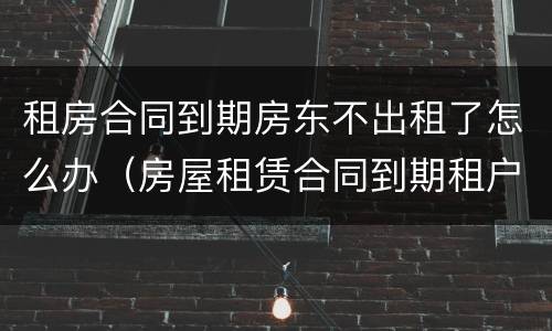 租房合同到期房东不出租了怎么办（房屋租赁合同到期租户不走怎么办）