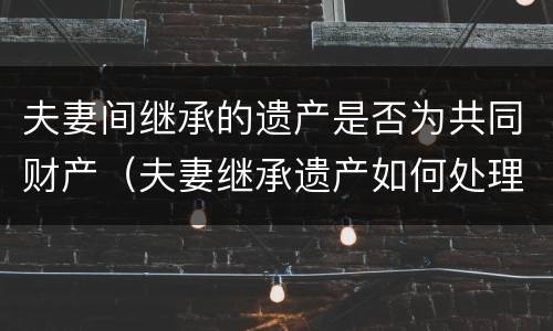 夫妻间继承的遗产是否为共同财产（夫妻继承遗产如何处理）