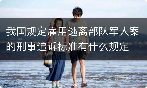 我国规定雇用逃离部队军人案的刑事追诉标准有什么规定