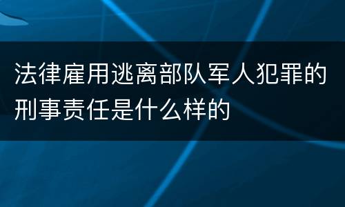 法律雇用逃离部队军人犯罪的刑事责任是什么样的