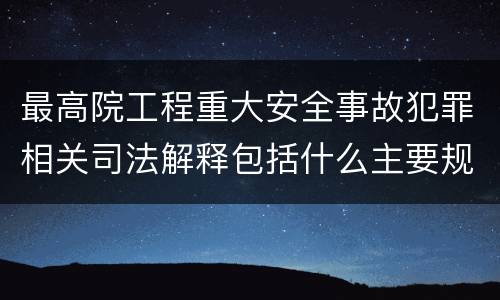 最高院工程重大安全事故犯罪相关司法解释包括什么主要规定