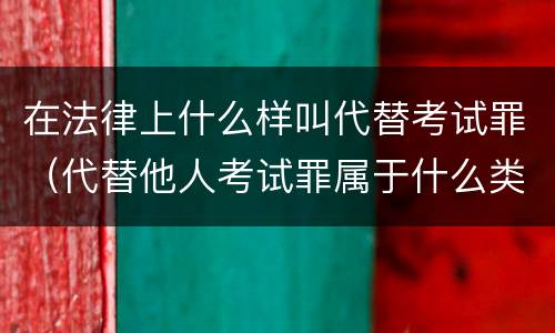 在法律上什么样叫代替考试罪（代替他人考试罪属于什么类犯罪）