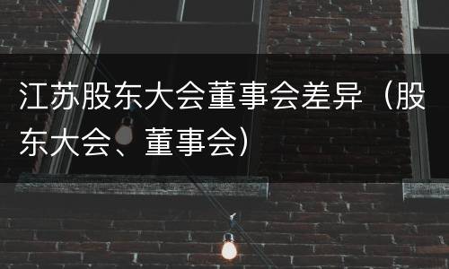 江苏股东大会董事会差异（股东大会、董事会）