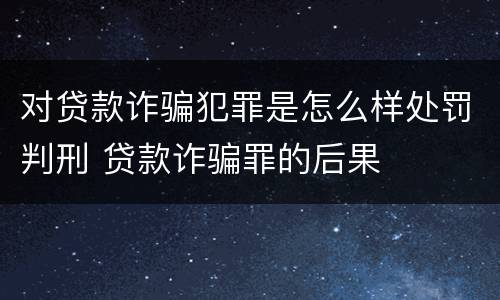 对贷款诈骗犯罪是怎么样处罚判刑 贷款诈骗罪的后果