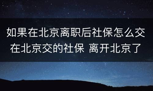 如果在北京离职后社保怎么交 在北京交的社保 离开北京了 怎么办