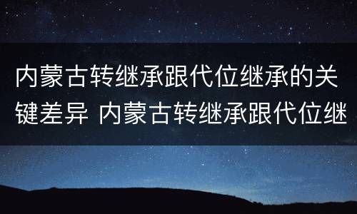 内蒙古转继承跟代位继承的关键差异 内蒙古转继承跟代位继承的关键差异是