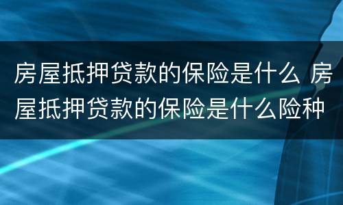 房屋抵押贷款的保险是什么 房屋抵押贷款的保险是什么险种