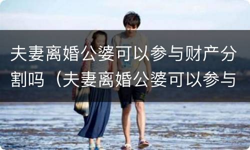 夫妻离婚公婆可以参与财产分割吗（夫妻离婚公婆可以参与财产分割吗合法吗）