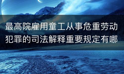 最高院雇用童工从事危重劳动犯罪的司法解释重要规定有哪些