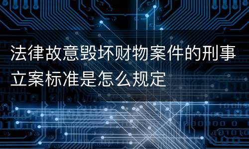 法律故意毁坏财物案件的刑事立案标准是怎么规定