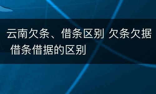 云南欠条、借条区别 欠条欠据 借条借据的区别