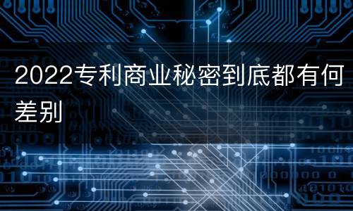 2022专利商业秘密到底都有何差别