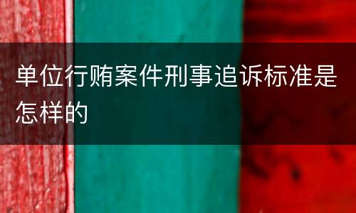 单位行贿案件刑事追诉标准是怎样的