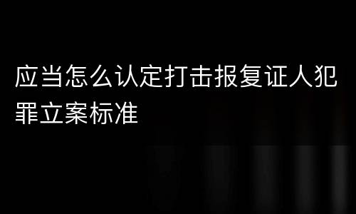 应当怎么认定打击报复证人犯罪立案标准
