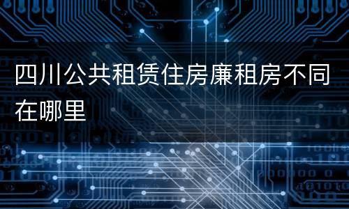 四川公共租赁住房廉租房不同在哪里
