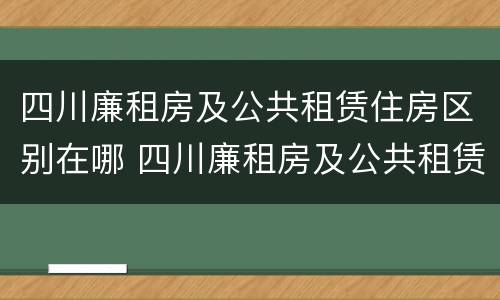 四川廉租房及公共租赁住房区别在哪 四川廉租房及公共租赁住房区别在哪里