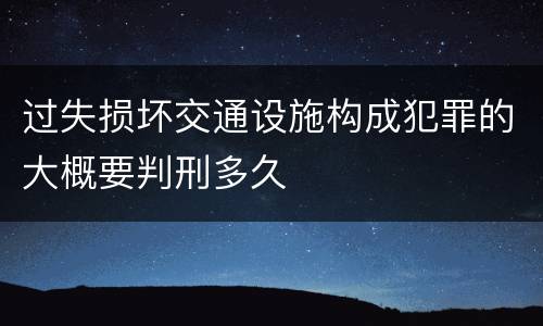 过失损坏交通设施构成犯罪的大概要判刑多久
