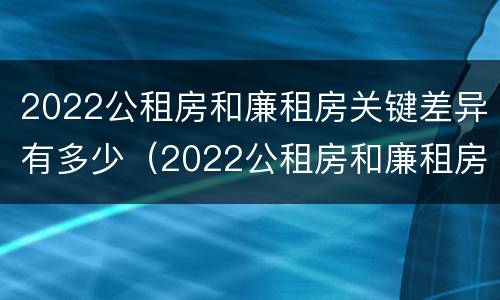 2022公租房和廉租房关键差异有多少（2022公租房和廉租房关键差异有多少呢）
