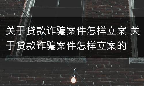 关于贷款诈骗案件怎样立案 关于贷款诈骗案件怎样立案的