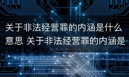 关于非法经营罪的内涵是什么意思 关于非法经营罪的内涵是什么意思啊