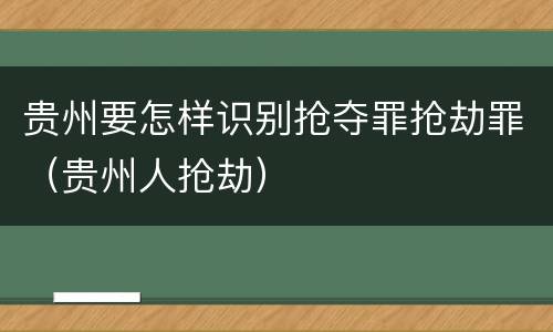 贵州要怎样识别抢夺罪抢劫罪（贵州人抢劫）