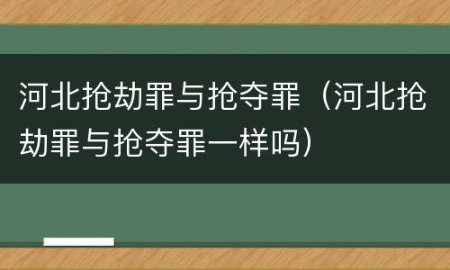 河北抢劫罪与抢夺罪（河北抢劫罪与抢夺罪一样吗）