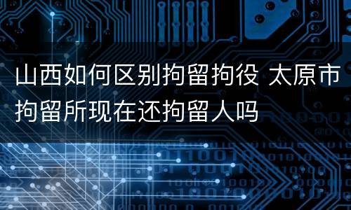 山西如何区别拘留拘役 太原市拘留所现在还拘留人吗