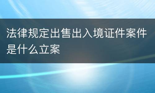 法律规定出售出入境证件案件是什么立案