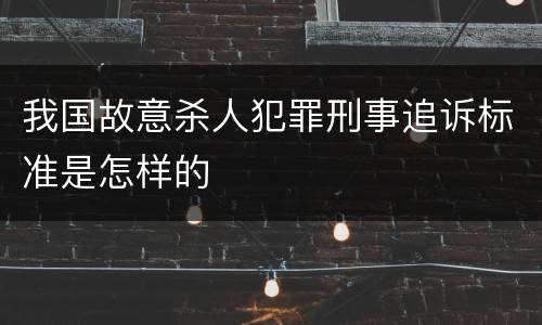 我国故意杀人犯罪刑事追诉标准是怎样的