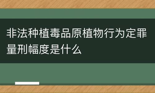非法种植毒品原植物行为定罪量刑幅度是什么