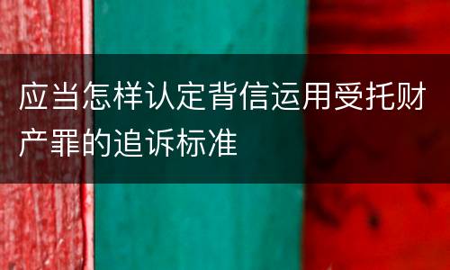 应当怎样认定背信运用受托财产罪的追诉标准