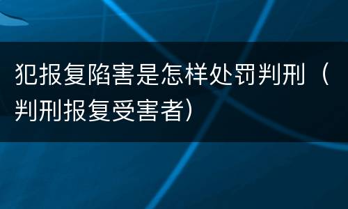 犯报复陷害是怎样处罚判刑（判刑报复受害者）
