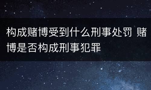 构成赌博受到什么刑事处罚 赌博是否构成刑事犯罪