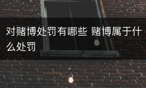 对赌博处罚有哪些 赌博属于什么处罚