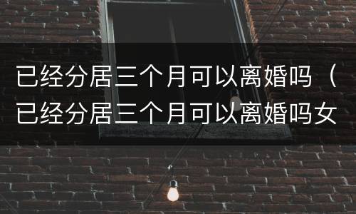 已经分居三个月可以离婚吗（已经分居三个月可以离婚吗女方）