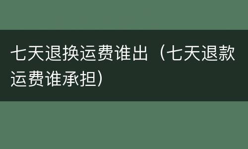 七天退换运费谁出（七天退款运费谁承担）