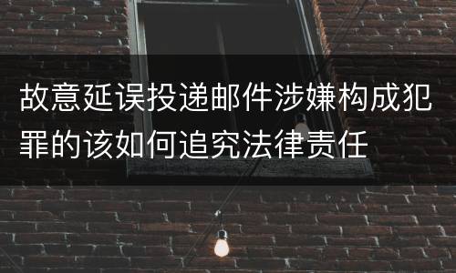 故意延误投递邮件涉嫌构成犯罪的该如何追究法律责任