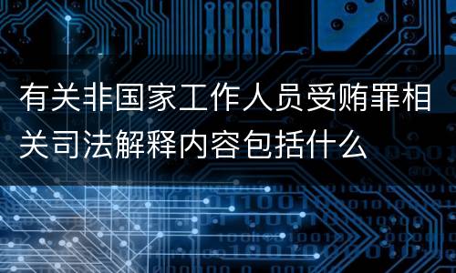 有关非国家工作人员受贿罪相关司法解释内容包括什么