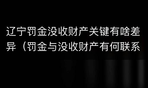 辽宁罚金没收财产关键有啥差异（罚金与没收财产有何联系和区别?）