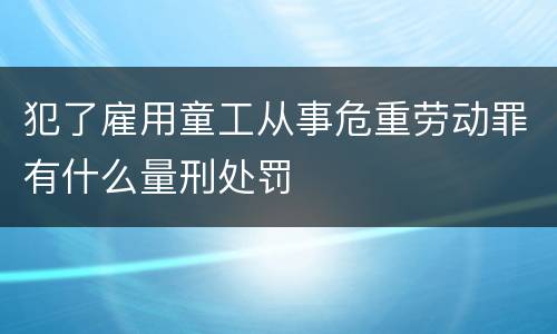 犯了雇用童工从事危重劳动罪有什么量刑处罚