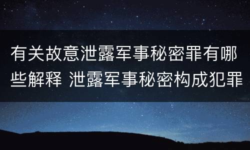 有关故意泄露军事秘密罪有哪些解释 泄露军事秘密构成犯罪的