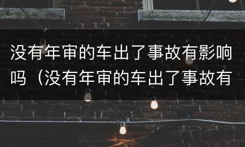 没有年审的车出了事故有影响吗（没有年审的车出了事故有影响吗怎么办）