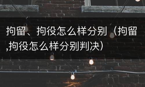 拘留、拘役怎么样分别（拘留,拘役怎么样分别判决）