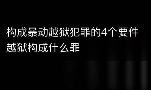 构成暴动越狱犯罪的4个要件 越狱构成什么罪