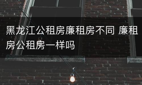 黑龙江公租房廉租房不同 廉租房公租房一样吗